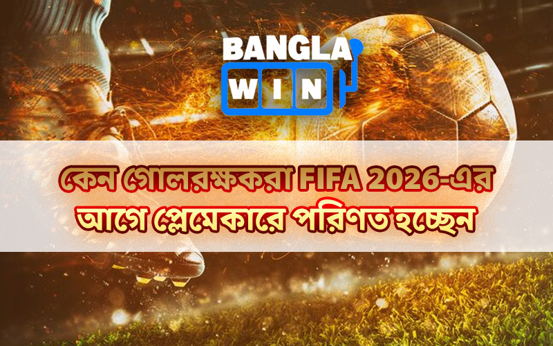 কেন গোলরক্ষকরা FIFA 2026-এর আগে প্লেমেকারে পরিণত হচ্ছেন