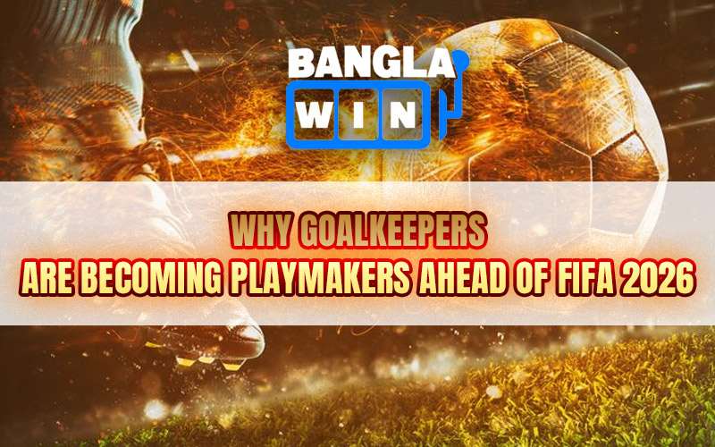 Why Goalkeepers Are Becoming Playmakers Ahead of FIFA 2026